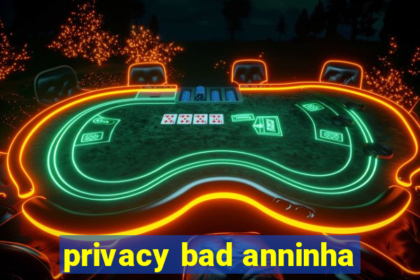 privacy bad anninha